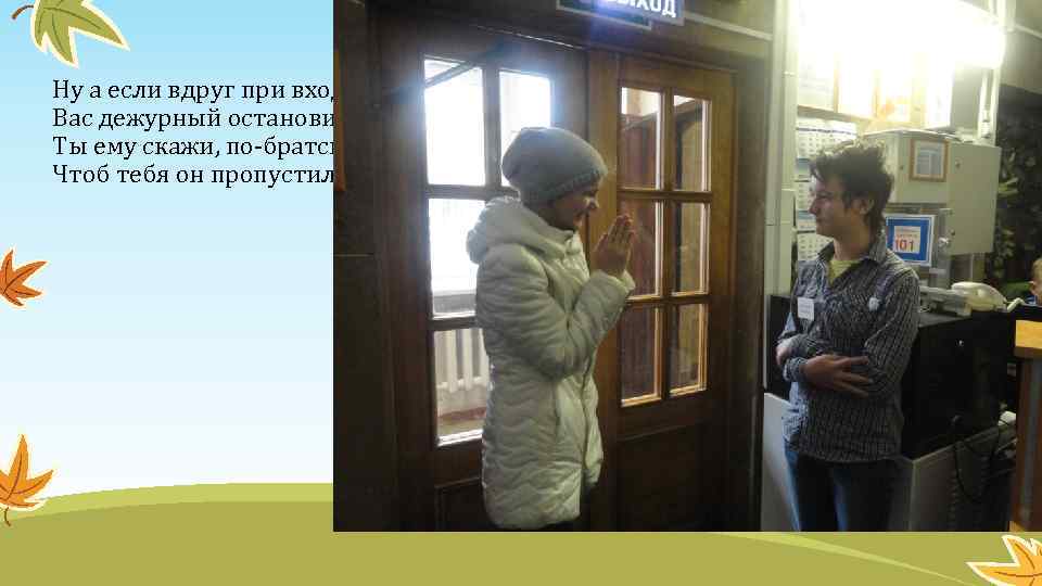 Ну а если вдруг при входе Вас дежурный остановит Ты ему скажи, по-братски Чтоб