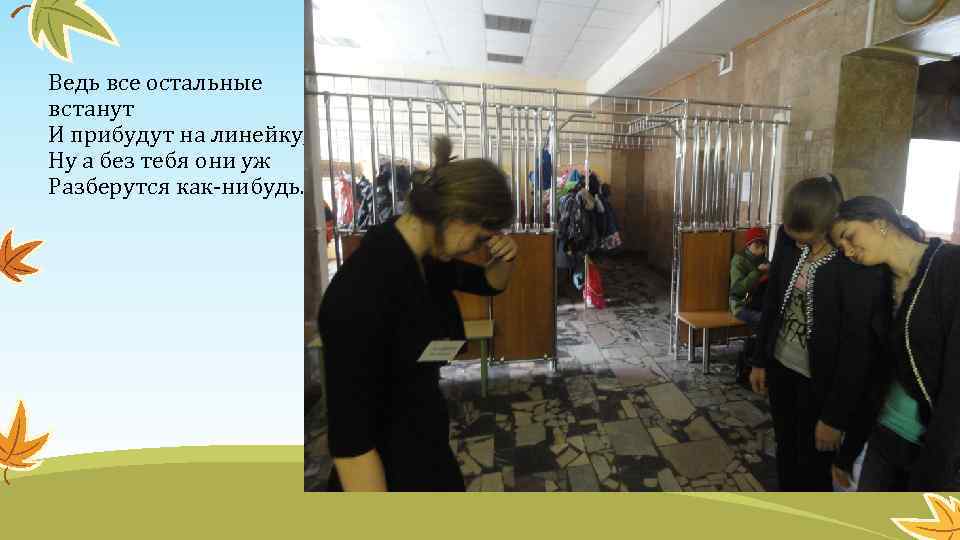 Ведь все остальные встанут И прибудут на линейку, Ну а без тебя они уж