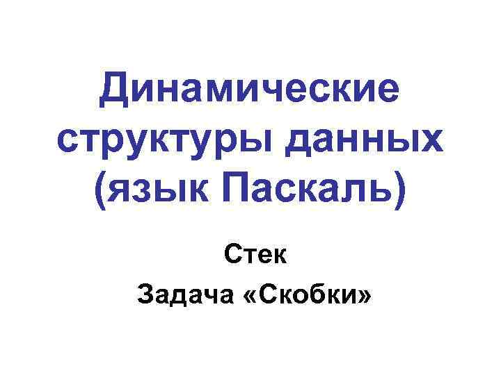 Динамические структуры данных (язык Паскаль) Стек Задача «Скобки» 