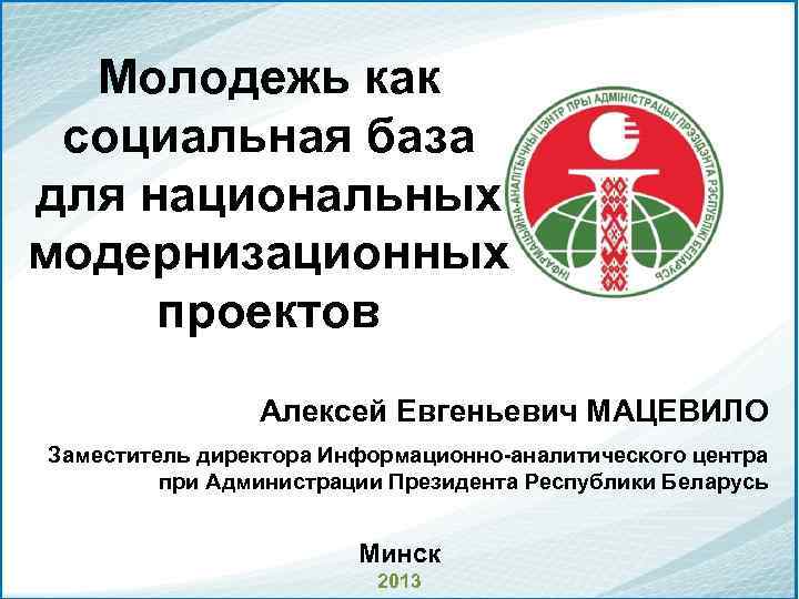 Молодежь как социальная база для национальных модернизационных проектов Алексей Евгеньевич МАЦЕВИЛО Заместитель директора Информационно-аналитического