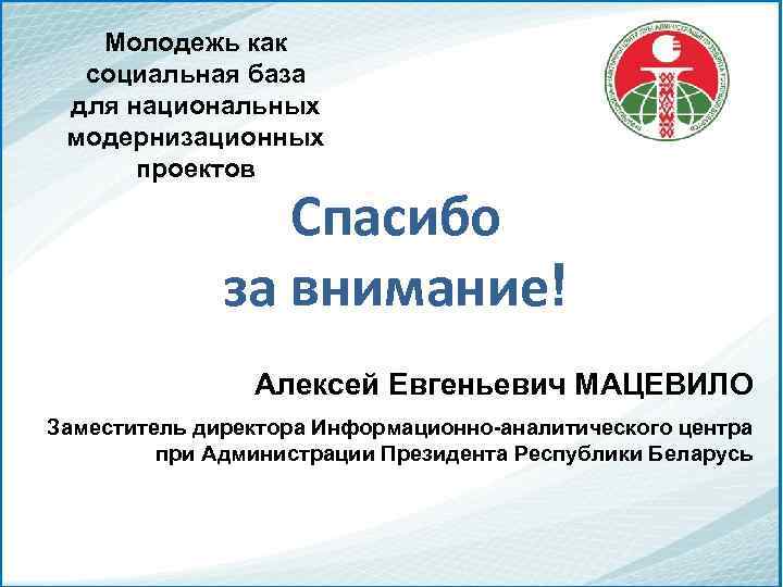 Молодежь как социальная база для национальных модернизационных проектов Спасибо за внимание! Алексей Евгеньевич МАЦЕВИЛО