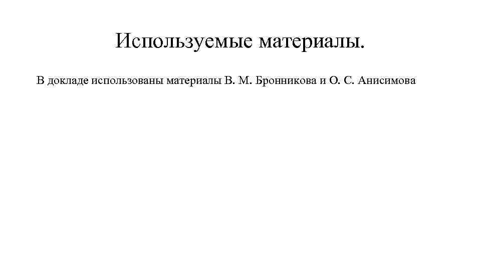 Используемые материалы. В докладе использованы материалы В. М. Бронникова и О. С. Анисимова 