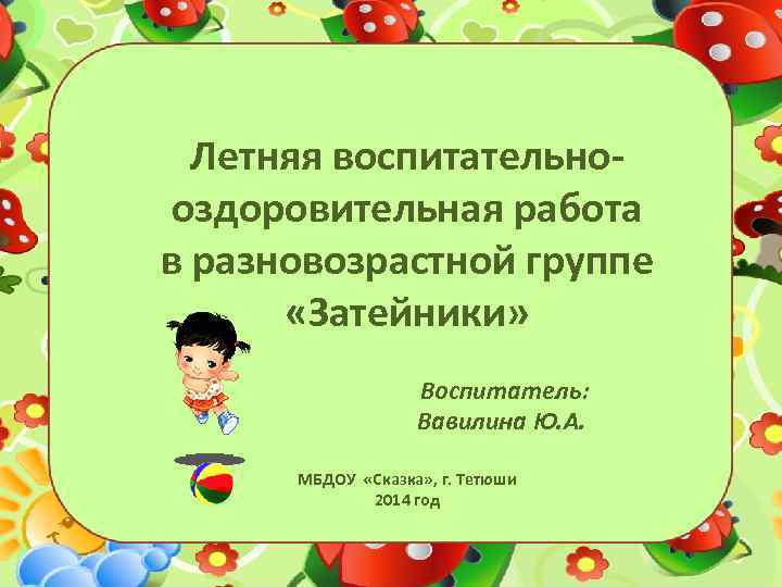 Летняя воспитательнооздоровительная работа в разновозрастной группе «Затейники» Воспитатель: Вавилина Ю. А. МБДОУ «Сказка» ,