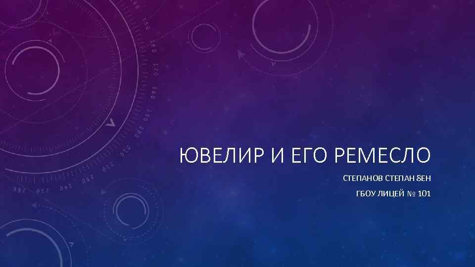 ЮВЕЛИР И ЕГО РЕМЕСЛО СТЕПАНОВ СТЕПАН 8 ЕН ГБОУ ЛИЦЕЙ № 101 