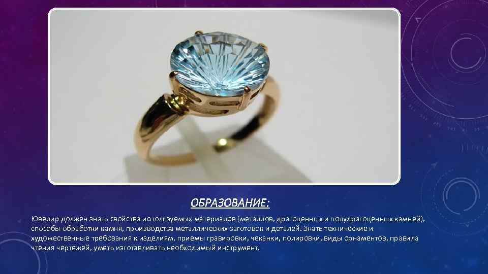 ОБРАЗОВАНИЕ: Ювелир должен знать свойства используемых материалов (металлов, драгоценных и полудрагоценных камней), способы обработки