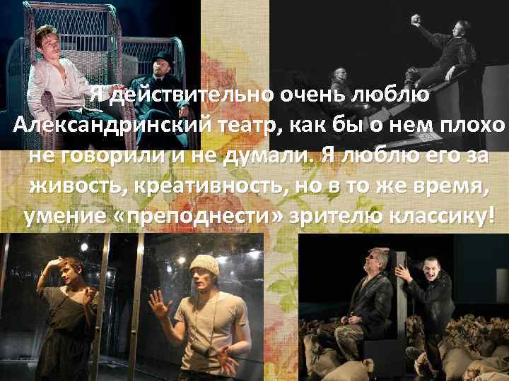 Я действительно очень люблю Александринский театр, как бы о нем плохо не говорили и