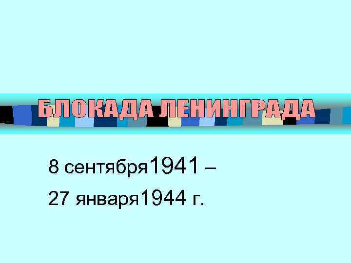 8 сентября 1941 – 27 января 1944 г. 