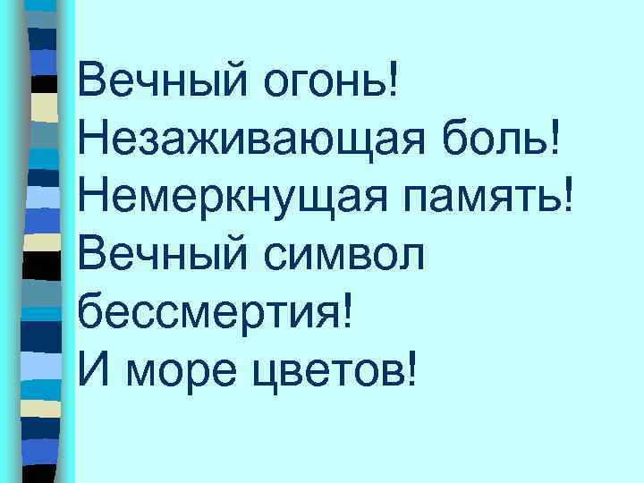 Вечный огонь! Незаживающая боль! Немеркнущая память! Вечный символ бессмертия! И море цветов! 