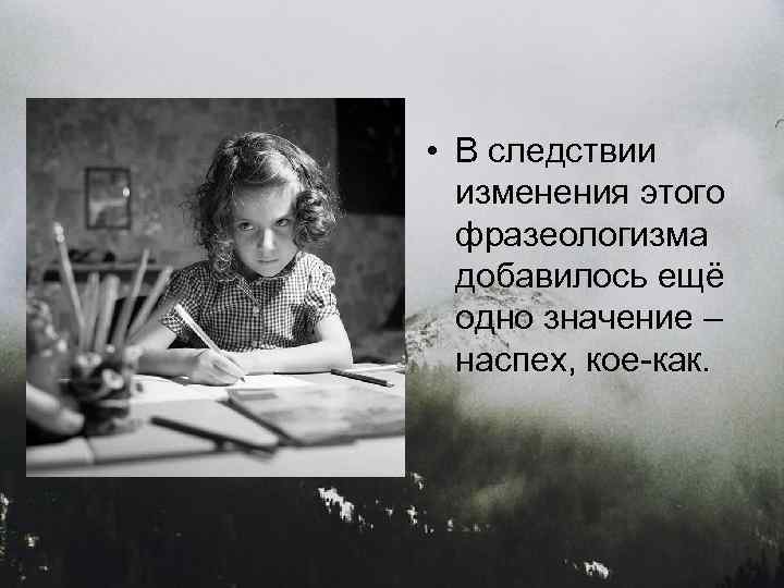  • В следствии изменения этого фразеологизма добавилось ещё одно значение – наспех, кое-как.