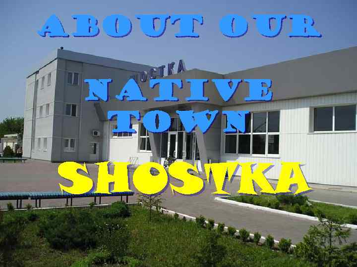 ABOUT OUR NATIVE TOWN SHOSTKA 