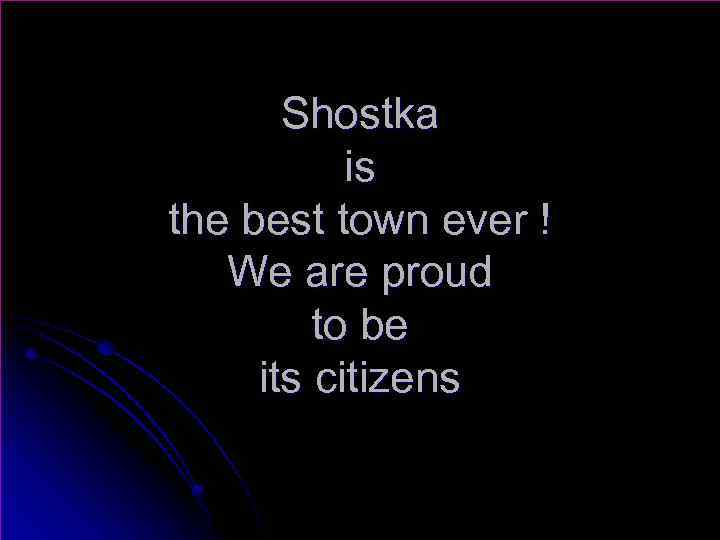 Shostka is the best town ever ! We are proud to be its citizens