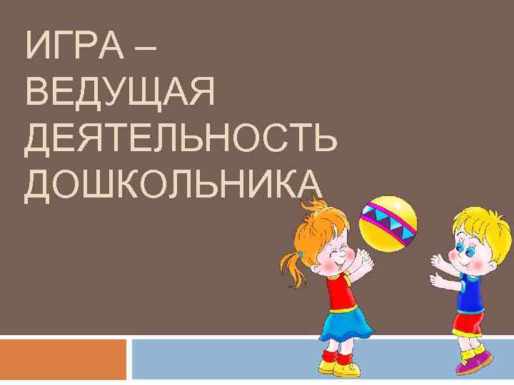 ИГРА – ВЕДУЩАЯ ДЕЯТЕЛЬНОСТЬ ДОШКОЛЬНИКА 