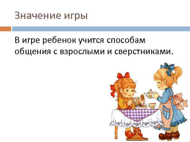 Значение игры В игре ребенок учится способам общения с взрослыми и сверстниками. 