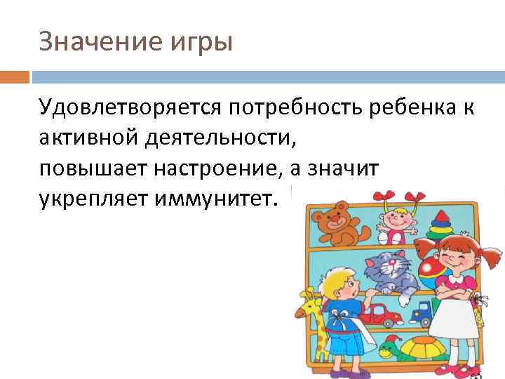 Значение игры Удовлетворяется потребность ребенка к активной деятельности, повышает настроение, а значит укрепляет иммунитет.