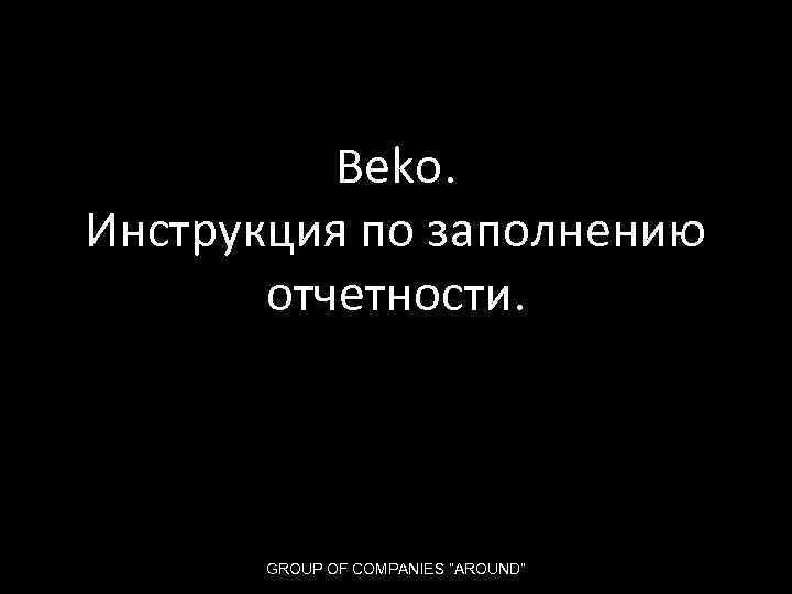 Beko. Инструкция по заполнению отчетности. GROUP OF COMPANIES “AROUND” 