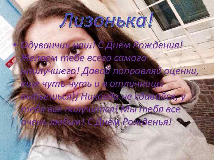 Лизонька! • Одуванчик наш! С Днём Рождения! Желаем тебе всего самого наилучшего! Давай поправляй