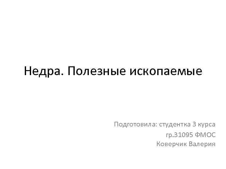 Недра. Полезные ископаемые Подготовила: студентка 3 курса гр. 31095 ФМОС Коверчик Валерия 