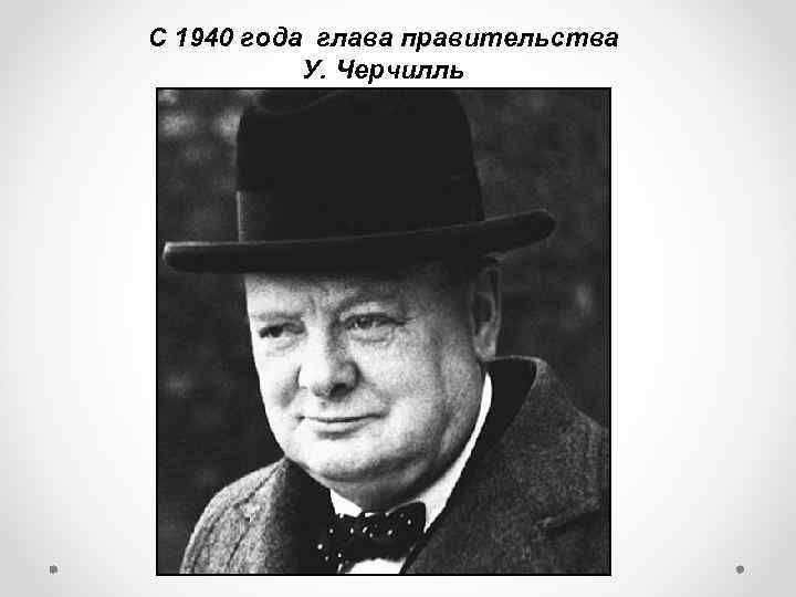 С 1940 года глава правительства У. Черчилль 