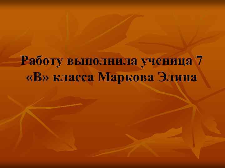 Работу выполнила ученица 7 «В» класса Маркова Элина 