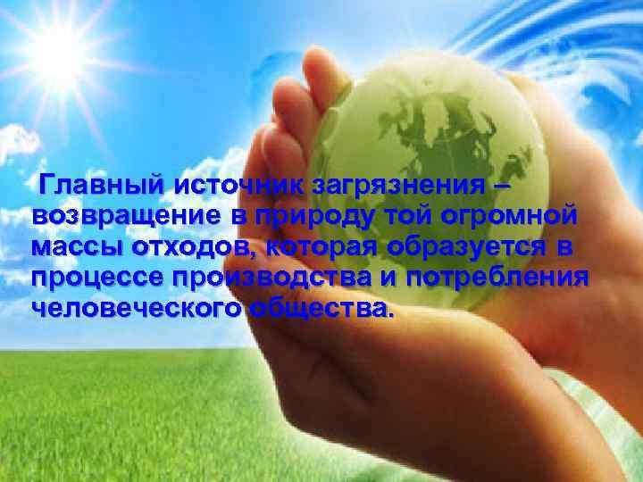  Главный источник загрязнения – возвращение в природу той огромной массы отходов, которая образуется