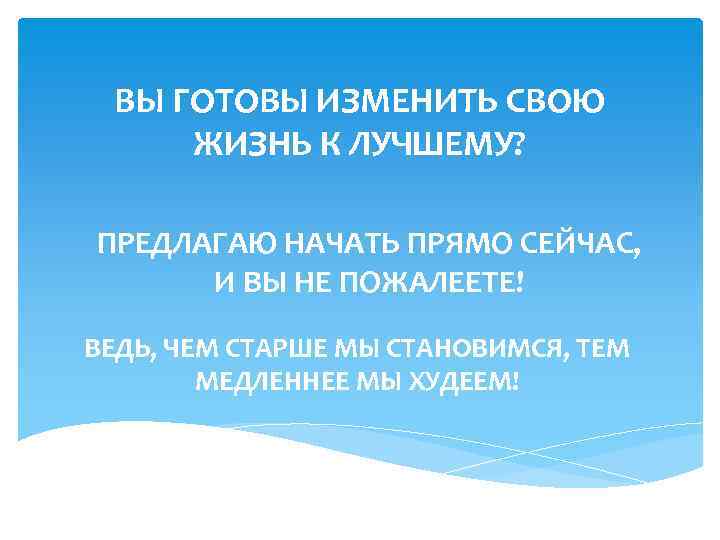 ВЫ ГОТОВЫ ИЗМЕНИТЬ СВОЮ ЖИЗНЬ К ЛУЧШЕМУ? ПРЕДЛАГАЮ НАЧАТЬ ПРЯМО СЕЙЧАС, И ВЫ НЕ