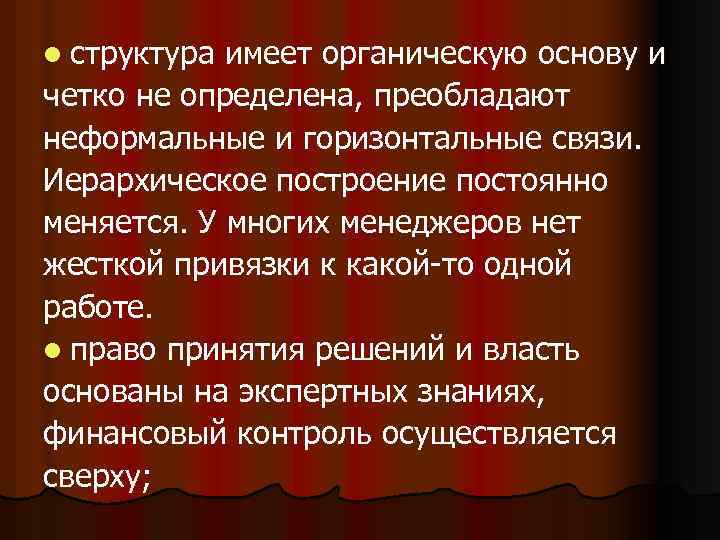 l структура имеет органическую основу и четко не определена, преобладают неформальные и горизонтальные связи.