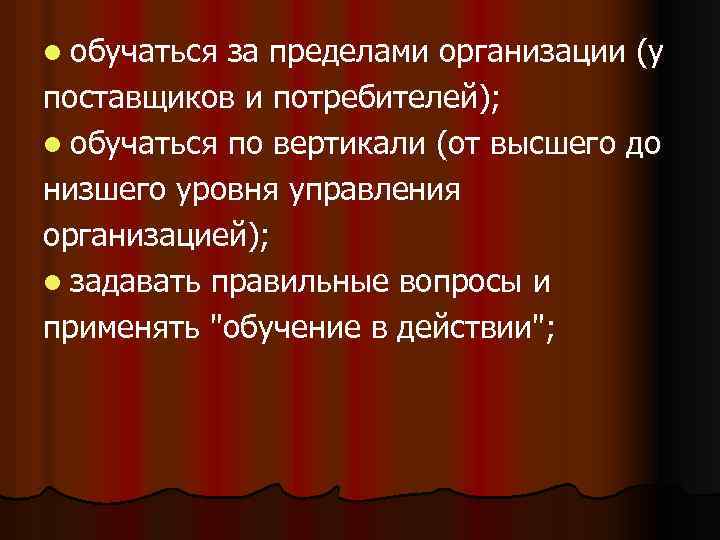 l обучаться за пределами организации (у поставщиков и потребителей); l обучаться по вертикали (от