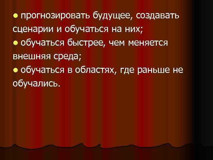 l прогнозировать будущее, создавать сценарии и обучаться на них; l обучаться быстрее, чем меняется