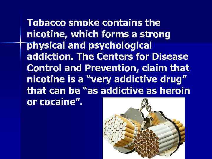 Tobacco smoke contains the nicotine, which forms a strong physical and psychological addiction. The