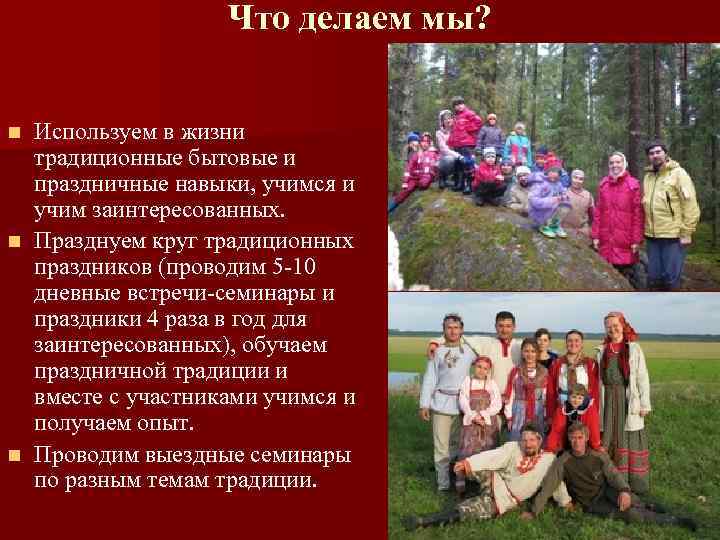 Что делаем мы? Используем в жизни традиционные бытовые и праздничные навыки, учимся и учим