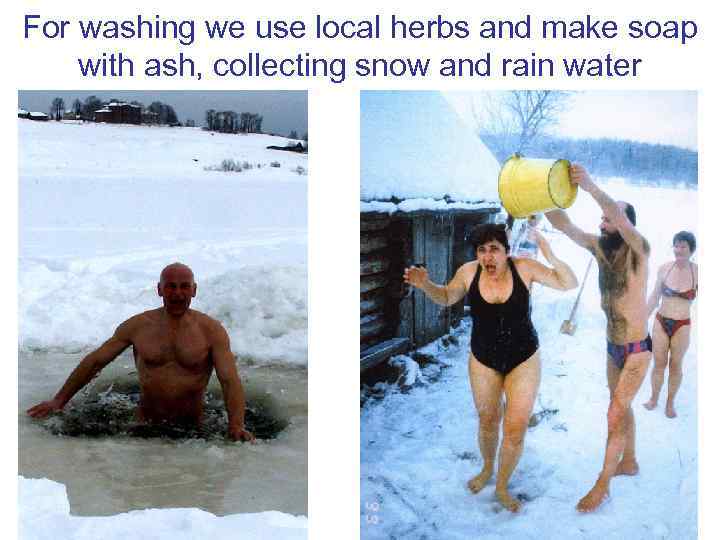 For washing we use local herbs and make soap with ash, collecting snow and
