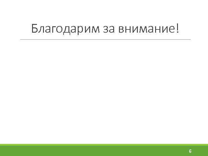 Благодарим за внимание! 6 