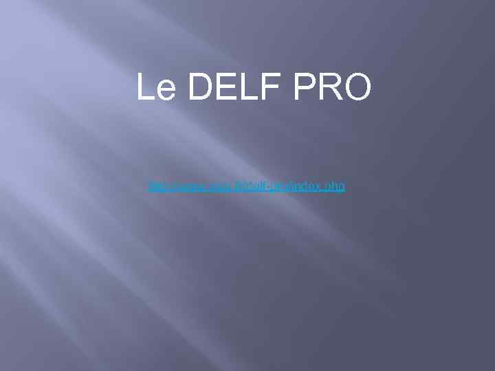 Le DELF PRO http: //www. ciep. fr/delf-pro/index. php 