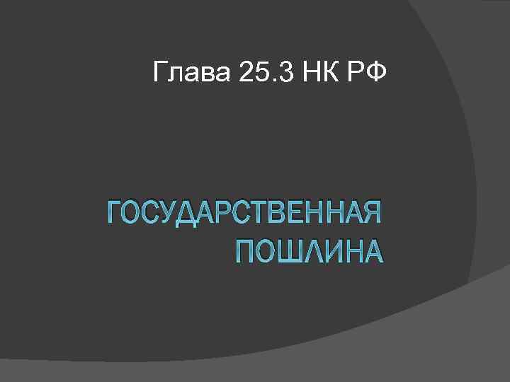 Глава 25. 3 НК РФ ГОСУДАРСТВЕННАЯ ПОШЛИНА 