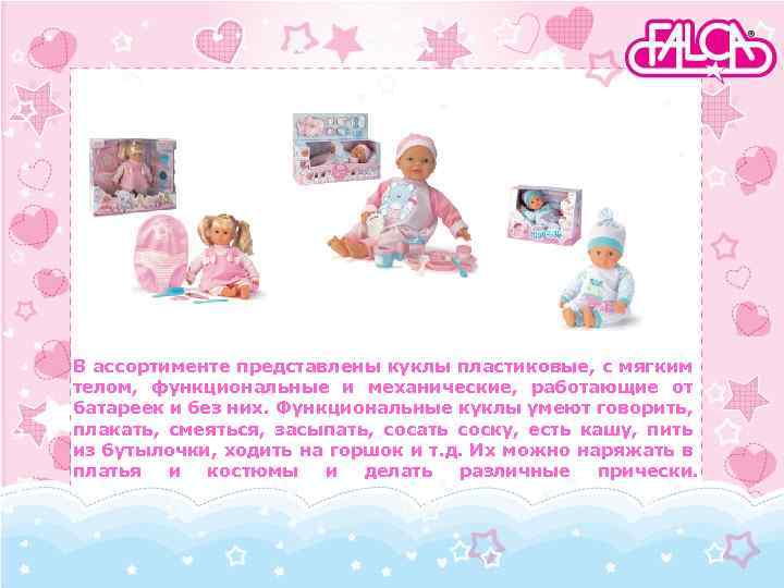 В ассортименте представлены куклы пластиковые, с мягким телом, функциональные и механические, работающие от батареек