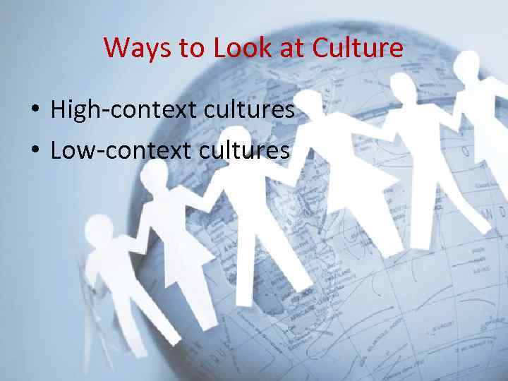Ways to Look at Culture • High-context cultures • Low-context cultures 