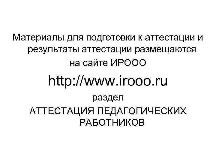 Материалы для подготовки к аттестации и результаты аттестации размещаются на сайте ИРООО http: //www.
