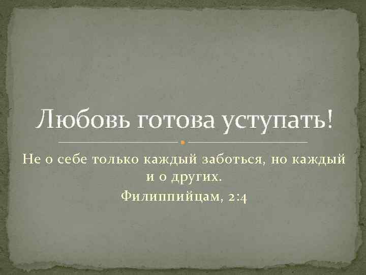 Любовь готова уступать! Не о себе только каждый заботься, но каждый и о других.