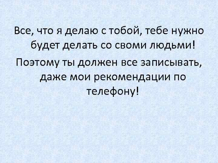 Все, что я делаю с тобой, тебе нужно будет делать со своми людьми! Поэтому