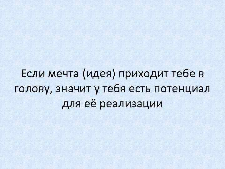 Если мечта (идея) приходит тебе в голову, значит у тебя есть потенциал для её