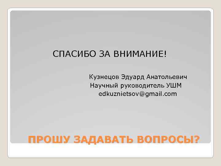СПАСИБО ЗА ВНИМАНИЕ! Кузнецов Эдуард Анатольевич Научный руководитель УШМ edkuznietsov@gmail. com ПРОШУ ЗАДАВАТЬ ВОПРОСЫ?