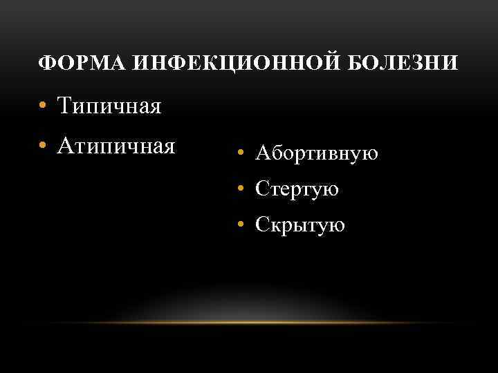 ФОРМА ИНФЕКЦИОННОЙ БОЛЕЗНИ • Типичная • Атипичная • Абортивную • Стертую • Скрытую 