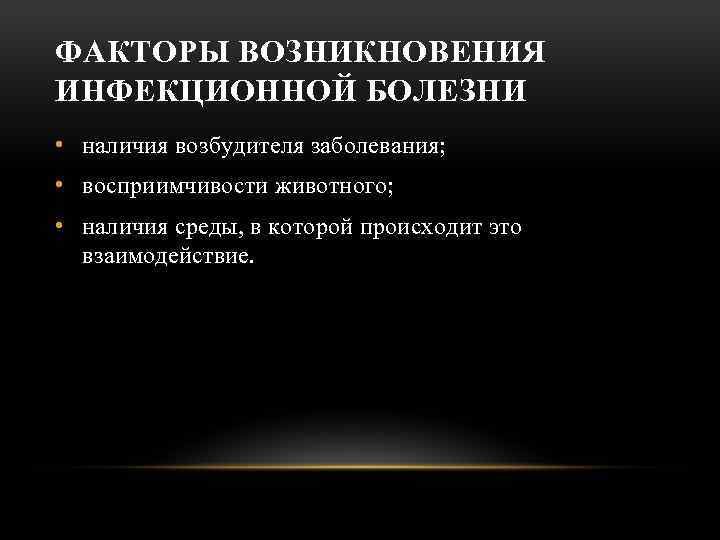 ФАКТОРЫ ВОЗНИКНОВЕНИЯ ИНФЕКЦИОННОЙ БОЛЕЗНИ • наличия возбудителя заболевания; • восприимчивости животного; • наличия среды,