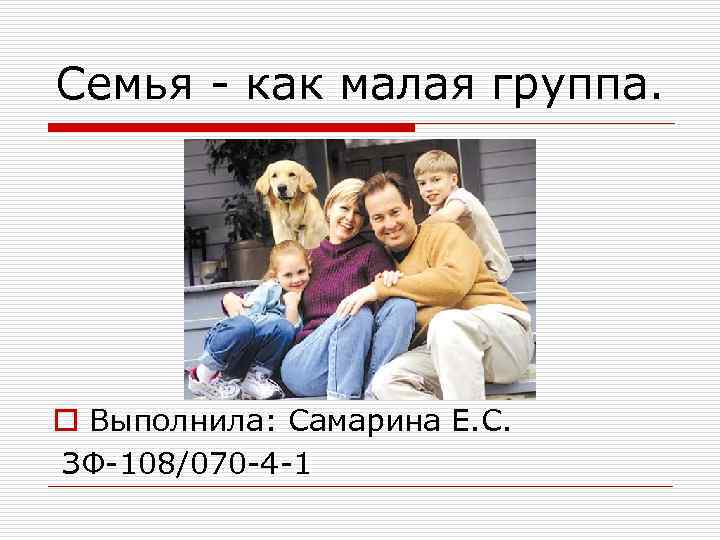 Семья как малая группа. o Выполнила: Самарина Е. С. ЗФ 108/070 4 1 
