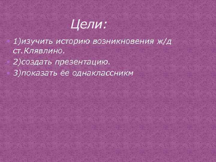  Цели: 1)изучить историю возникновения ж/д ст. Клявлино. 2)создать презентацию. 3)показать ёе однаклассникм 