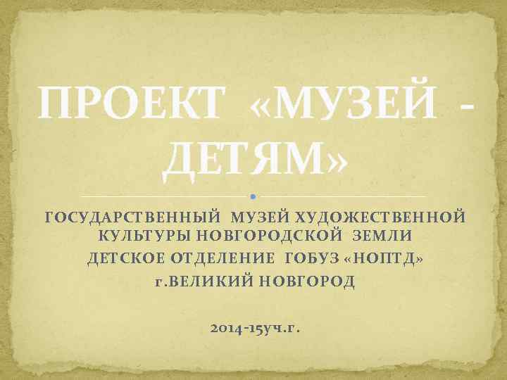 ПРОЕКТ «МУЗЕЙ ДЕТЯМ» ГОСУДАРСТВЕННЫЙ МУЗЕЙ ХУДОЖЕСТВЕННОЙ КУЛЬТУРЫ НОВГОРОДСКОЙ ЗЕМЛИ ДЕТСКОЕ ОТДЕЛЕНИЕ ГОБУЗ «НОПТД» г.