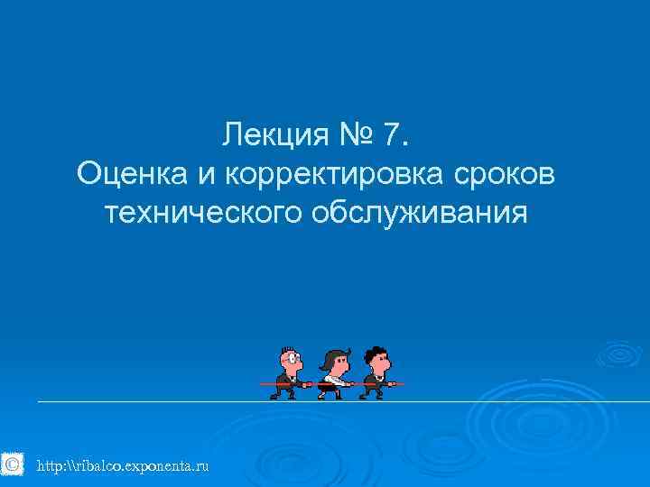 Лекция № 7. Оценка и корректировка сроков технического обслуживания http: \ribalco. exponenta. ru 