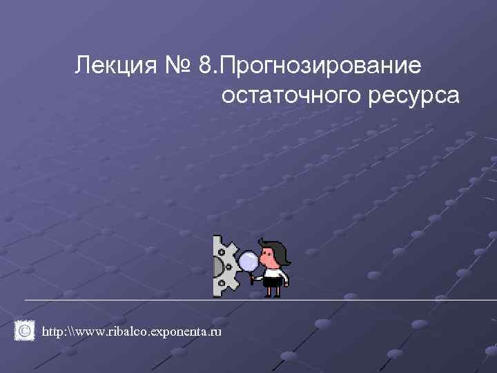 Лекция № 8. Прогнозирование остаточного ресурса http: \www. ribalco. exponenta. ru 