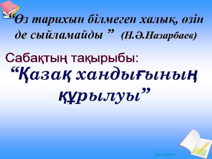 “Өз тарихын білмеген халық, өзін де сыйламайды ” (Н. Ә. Назарбаев) “Қазақ хандығының құрылуы”