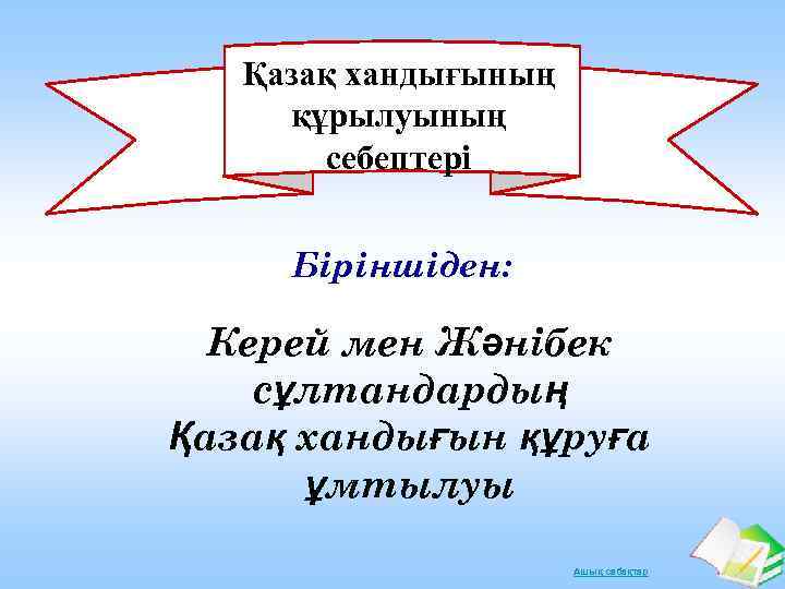 Қазақ хандығының құрылуының себептері Біріншіден: Керей мен Жәнібек сұлтандардың Қазақ хандығын құруға ұмтылуы Ашық